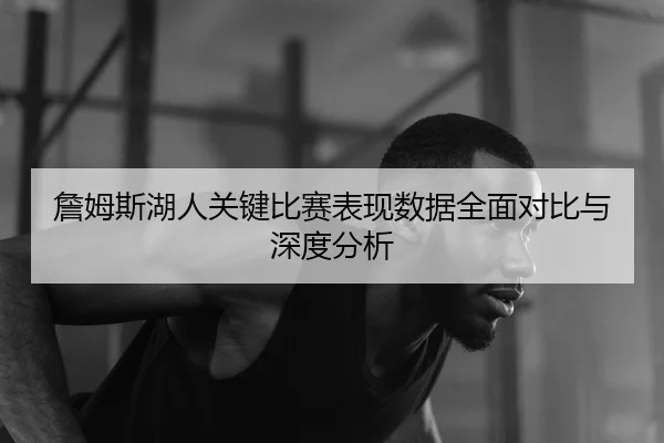 詹姆斯湖人关键比赛表现数据全面对比与深度分析 - IM SPORTS