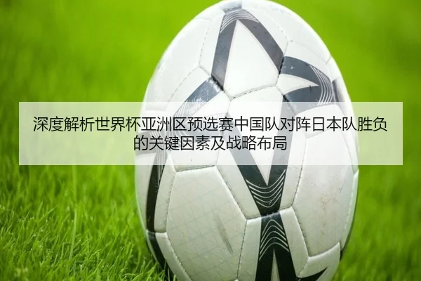 深度解析世界杯亚洲区预选赛中国队对阵日本队胜负的关键因素及战略布局（IM SPORTS）